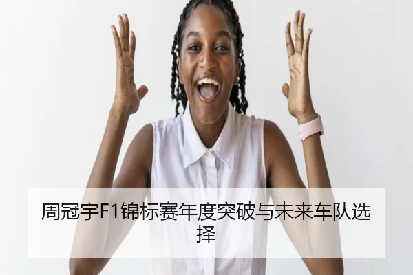 周冠宇F1锦标赛年度突破与未来车队选择